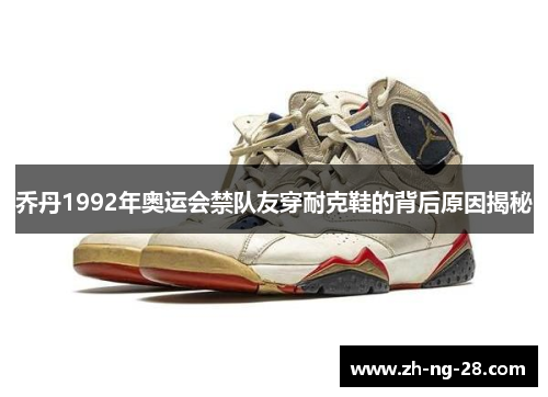 乔丹1992年奥运会禁队友穿耐克鞋的背后原因揭秘