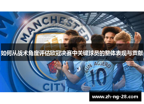 如何从战术角度评估欧冠决赛中关键球员的整体表现与贡献