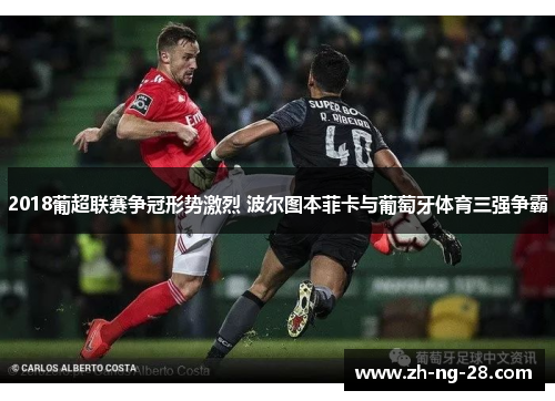 2018葡超联赛争冠形势激烈 波尔图本菲卡与葡萄牙体育三强争霸