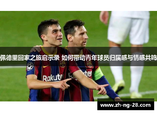佩德里回家之旅启示录 如何带动青年球员归属感与情感共鸣