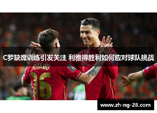 C罗缺席训练引发关注 利雅得胜利如何应对球队挑战