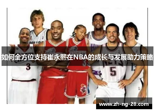 如何全方位支持崔永熙在NBA的成长与发展助力策略