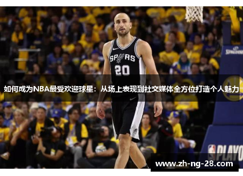 如何成为NBA最受欢迎球星：从场上表现到社交媒体全方位打造个人魅力