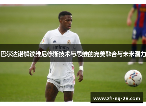 巴尔达诺解读维尼修斯技术与思维的完美融合与未来潜力