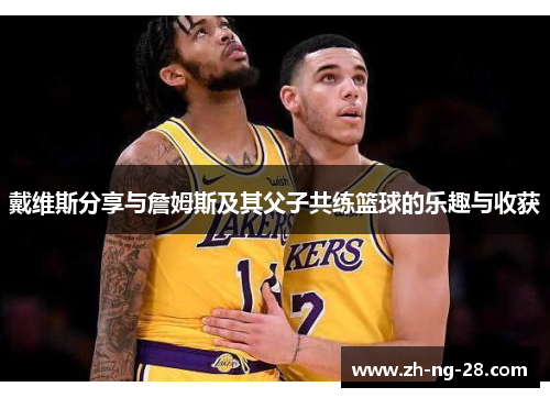 戴维斯分享与詹姆斯及其父子共练篮球的乐趣与收获