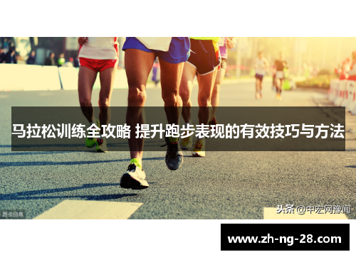 马拉松训练全攻略 提升跑步表现的有效技巧与方法