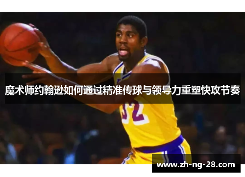 魔术师约翰逊如何通过精准传球与领导力重塑快攻节奏