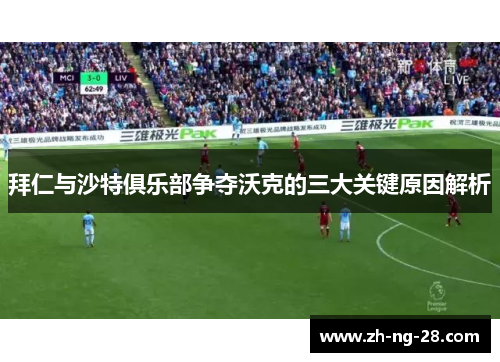 拜仁与沙特俱乐部争夺沃克的三大关键原因解析