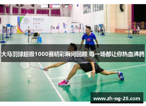 大马羽球超级1000赛精彩瞬间回顾 每一场都让你热血沸腾