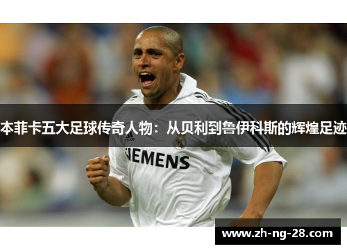 本菲卡五大足球传奇人物：从贝利到鲁伊科斯的辉煌足迹
