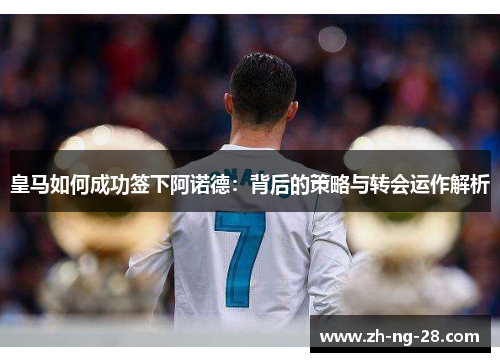 皇马如何成功签下阿诺德：背后的策略与转会运作解析