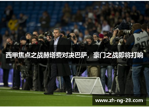 西甲焦点之战赫塔费对决巴萨，豪门之战即将打响