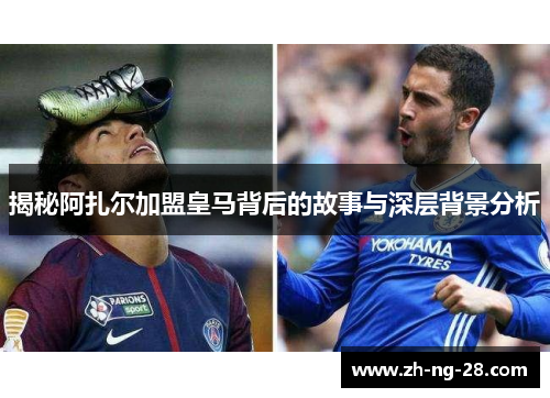 揭秘阿扎尔加盟皇马背后的故事与深层背景分析