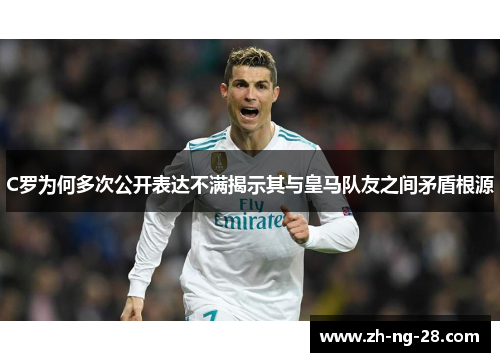 C罗为何多次公开表达不满揭示其与皇马队友之间矛盾根源