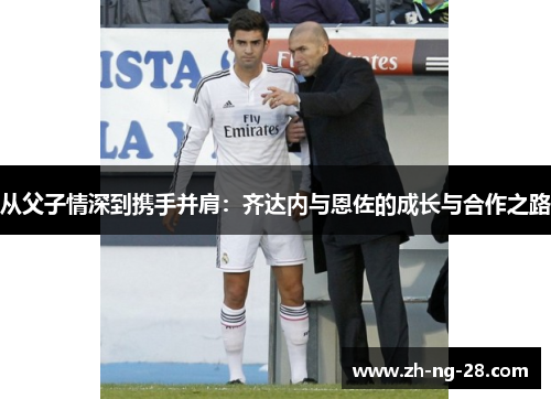 从父子情深到携手并肩：齐达内与恩佐的成长与合作之路