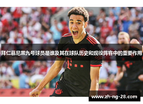 拜仁慕尼黑九号球员是谁及其在球队历史和现役阵容中的重要作用
