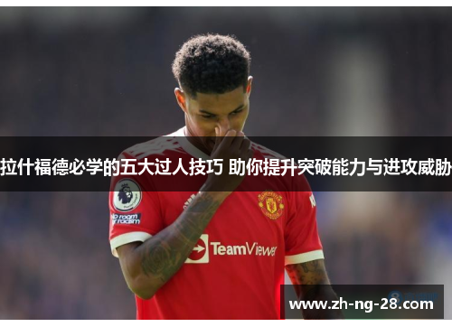 拉什福德必学的五大过人技巧 助你提升突破能力与进攻威胁