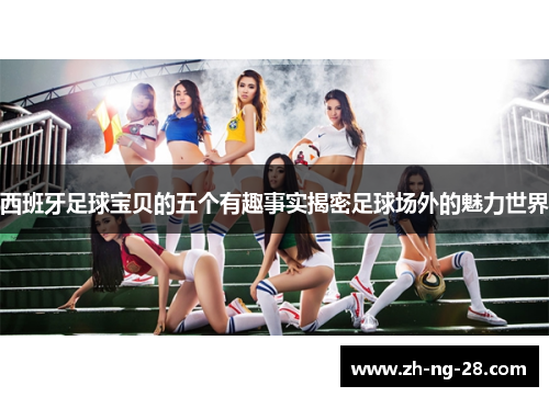 西班牙足球宝贝的五个有趣事实揭密足球场外的魅力世界