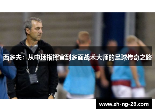 西多夫：从中场指挥官到多面战术大师的足球传奇之路