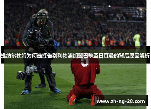 维纳尔杜姆为何选择告别利物浦加盟巴黎圣日耳曼的背后原因解析 维纳尔杜姆为何选择告别利物浦加盟巴黎圣日耳曼的背后原因解析