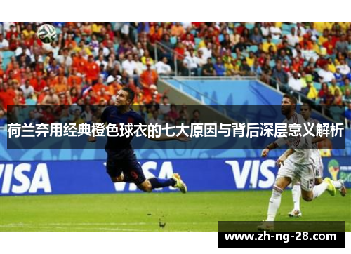荷兰弃用经典橙色球衣的七大原因与背后深层意义解析