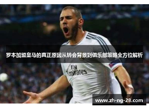 罗本加盟皇马的真正原因从转会背景到俱乐部策略全方位解析